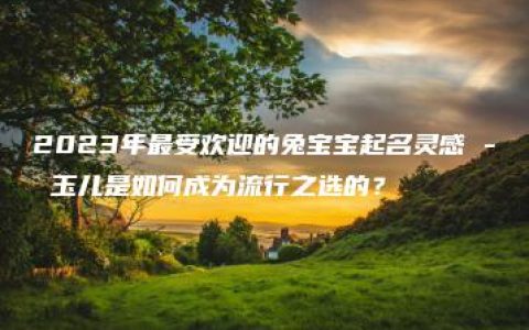 2023年最受欢迎的兔宝宝起名灵感 - 玉儿是如何成为流行之选的？