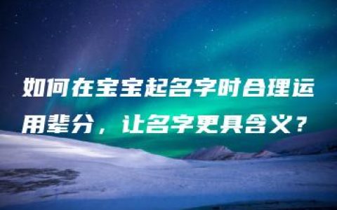 如何在宝宝起名字时合理运用辈分，让名字更具含义？