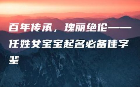 百年传承，瑰丽绝伦——任姓女宝宝起名必备佳字辈