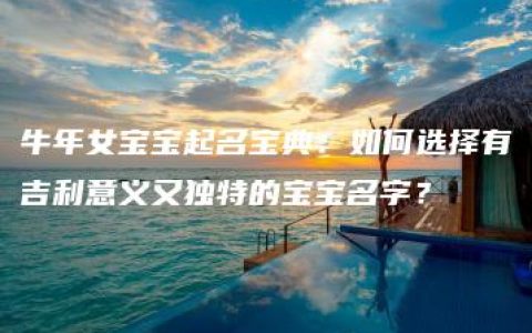 牛年女宝宝起名宝典：如何选择有吉利意义又独特的宝宝名字？