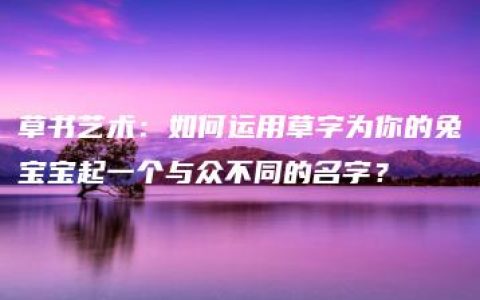 草书艺术：如何运用草字为你的兔宝宝起一个与众不同的名字？