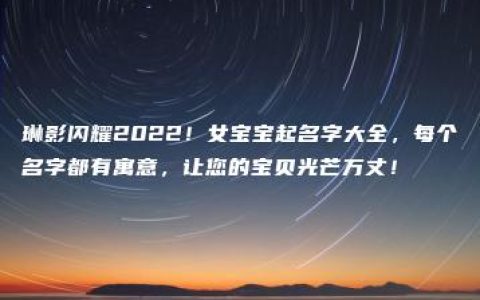 琳影闪耀2022！女宝宝起名字大全，每个名字都有寓意，让您的宝贝光芒万丈！