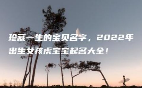 珍藏一生的宝贝名字，2022年出生女孩虎宝宝起名大全！