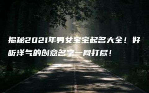 揭秘2021年男女宝宝起名大全！好听洋气的创意名字一网打尽！