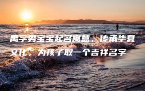 禹字男宝宝起名寓意，传承华夏文化，为孩子取一个吉祥名字