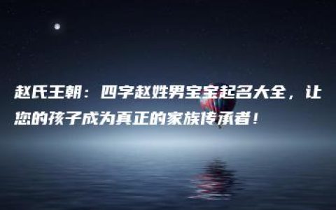 赵氏王朝：四字赵姓男宝宝起名大全，让您的孩子成为真正的家族传承者！