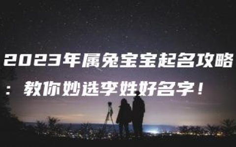 2023年属兔宝宝起名攻略：教你妙选李姓好名字！