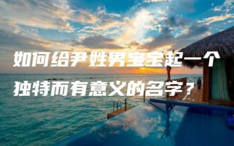 如何给尹姓男宝宝起一个独特而有意义的名字？