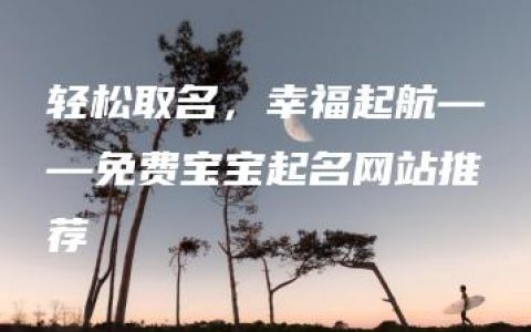 轻松取名，幸福起航——免费宝宝起名网站推荐