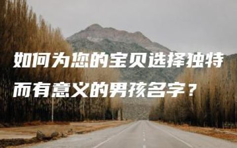 如何为您的宝贝选择独特而有意义的男孩名字？