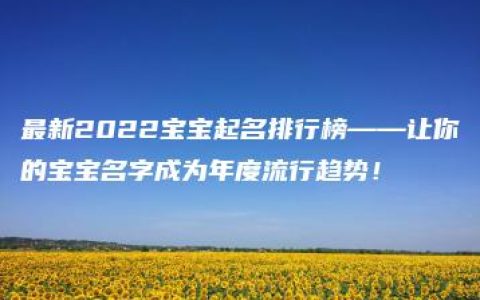 最新2022宝宝起名排行榜——让你的宝宝名字成为年度流行趋势！