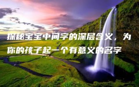 探秘宝宝中间字的深层含义，为你的孩子起一个有意义的名字