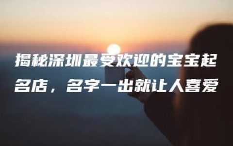 揭秘深圳最受欢迎的宝宝起名店，名字一出就让人喜爱