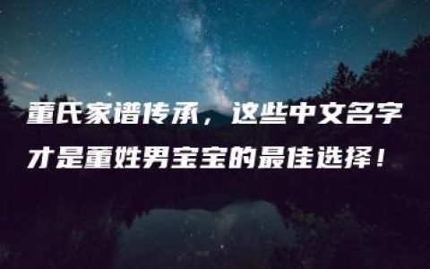 董氏家谱传承，这些中文名字才是董姓男宝宝的最佳选择！