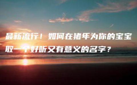 最新流行！如何在猪年为你的宝宝取一个好听又有意义的名字？