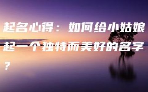 起名心得：如何给小姑娘起一个独特而美好的名字？