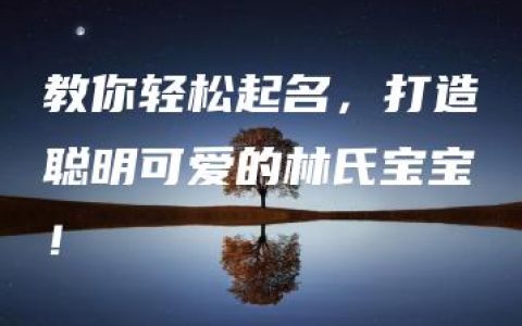 教你轻松起名，打造聪明可爱的林氏宝宝！