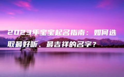 2023年宝宝起名指南：如何选取最好听、最吉祥的名字？