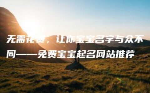 无需花费，让你宝宝名字与众不同——免费宝宝起名网站推荐