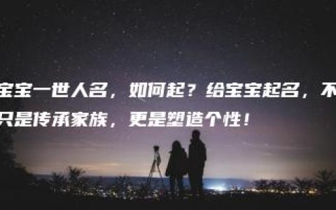 宝宝一世人名，如何起？给宝宝起名，不只是传承家族，更是塑造个性！