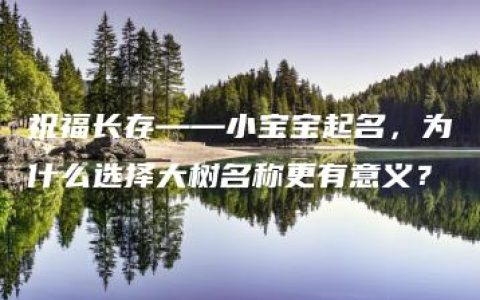 祝福长存——小宝宝起名，为什么选择大树名称更有意义？