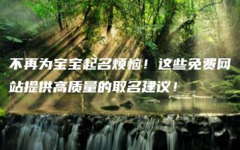 不再为宝宝起名烦恼！这些免费网站提供高质量的取名建议！