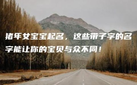 猪年女宝宝起名，这些带子字的名字能让你的宝贝与众不同！