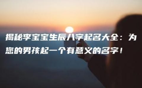 揭秘李宝宝生辰八字起名大全：为您的男孩起一个有意义的名字！