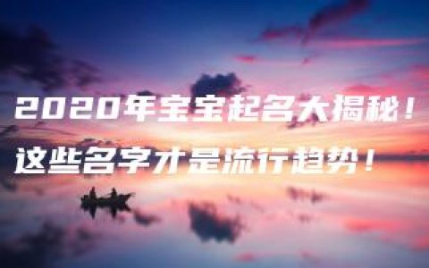 2020年宝宝起名大揭秘！这些名字才是流行趋势！