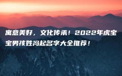 寓意美好，文化传承！2022年虎宝宝男孩姓冯起名字大全推荐！