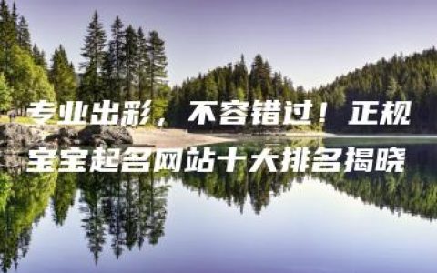 专业出彩，不容错过！正规宝宝起名网站十大排名揭晓