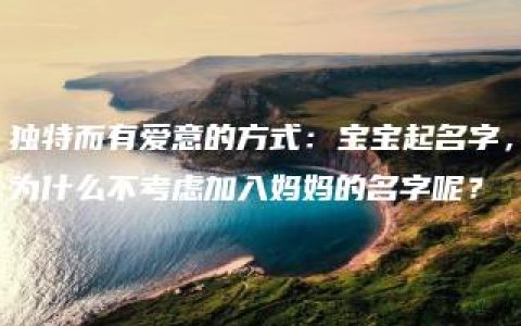 独特而有爱意的方式：宝宝起名字，为什么不考虑加入妈妈的名字呢？