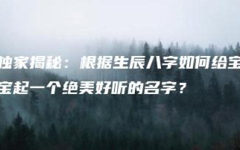 独家揭秘：根据生辰八字如何给宝宝起一个绝美好听的名字？