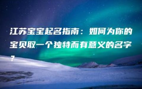 江苏宝宝起名指南：如何为你的宝贝取一个独特而有意义的名字？