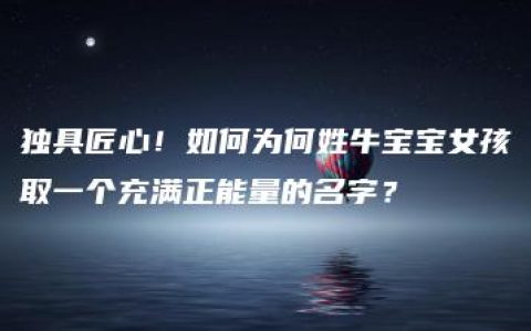 独具匠心！如何为何姓牛宝宝女孩取一个充满正能量的名字？