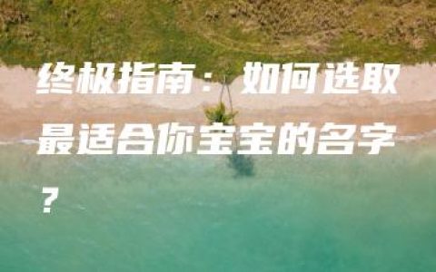 终极指南：如何选取最适合你宝宝的名字？