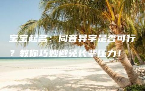 宝宝起名：同音异字是否可行？教你巧妙避免长辈压力！