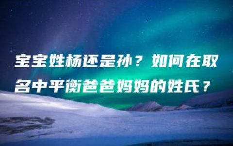 宝宝姓杨还是孙？如何在取名中平衡爸爸妈妈的姓氏？