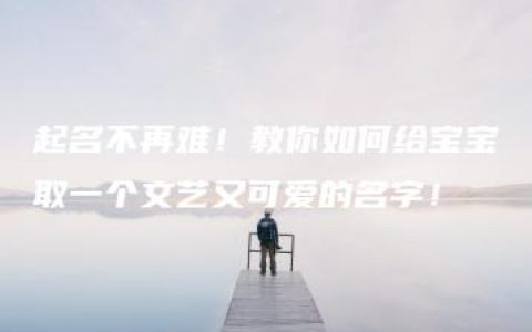 起名不再难！教你如何给宝宝取一个文艺又可爱的名字！