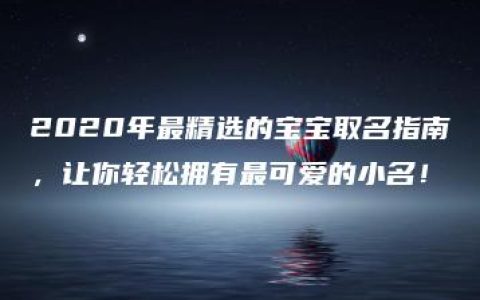 2020年最精选的宝宝取名指南，让你轻松拥有最可爱的小名！