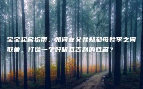 宝宝起名指南：如何在父姓郑和母姓李之间取舍，打造一个好听且吉利的姓名？