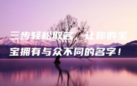 三步轻松取名，让你的宝宝拥有与众不同的名字！