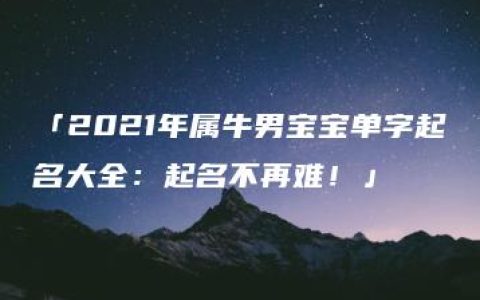 「2021年属牛男宝宝单字起名大全：起名不再难！」