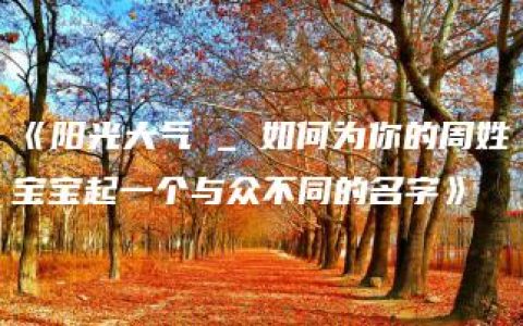 《阳光大气 _ 如何为你的周姓宝宝起一个与众不同的名字》