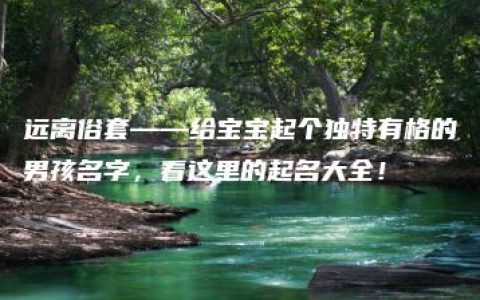 远离俗套——给宝宝起个独特有格的男孩名字，看这里的起名大全！