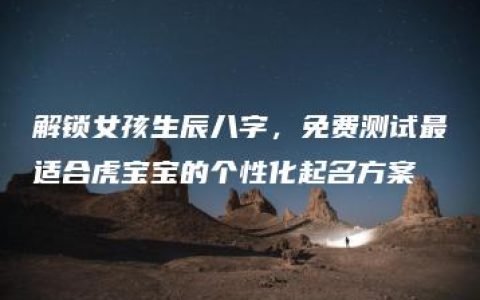 解锁女孩生辰八字，免费测试最适合虎宝宝的个性化起名方案