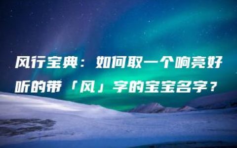 风行宝典：如何取一个响亮好听的带「风」字的宝宝名字？