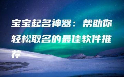 宝宝起名神器：帮助你轻松取名的最佳软件推荐