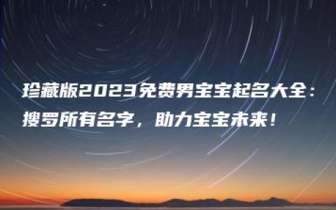 珍藏版2023免费男宝宝起名大全：搜罗所有名字，助力宝宝未来！