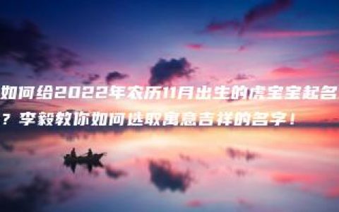 如何给2022年农历11月出生的虎宝宝起名？李毅教你如何选取寓意吉祥的名字！